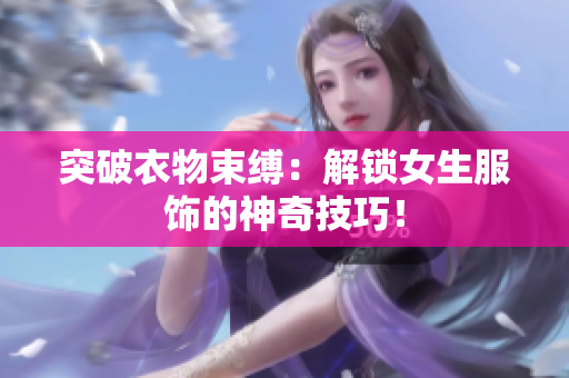 突破衣物束縛：解鎖女生服飾的神奇技巧！