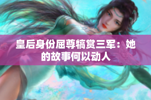 皇后身份屈尊犒賞三軍：她的故事何以動(dòng)人