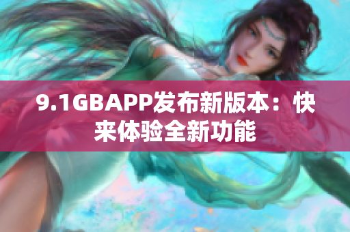 9.1GBAPP發(fā)布新版本：快來(lái)體驗(yàn)全新功能