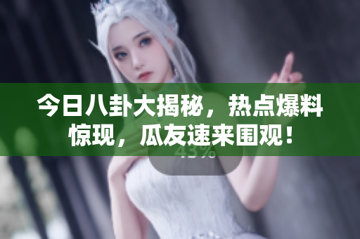 今日八卦大揭秘，熱點(diǎn)爆料驚現(xiàn)，瓜友速來圍觀！