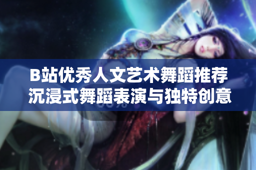 B站優(yōu)秀人文藝術(shù)舞蹈推薦 沉浸式舞蹈表演與獨(dú)特創(chuàng)意
