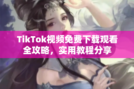 TikTok視頻免費(fèi)下載觀看全攻略，實(shí)用教程分享