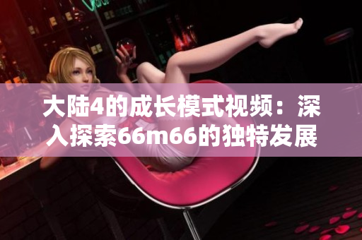 大陸4的成長模式視頻：深入探索66m66的獨(dú)特發(fā)展路徑