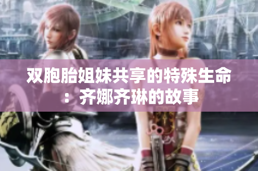雙胞胎姐妹共享的特殊生命：齊娜齊琳的故事