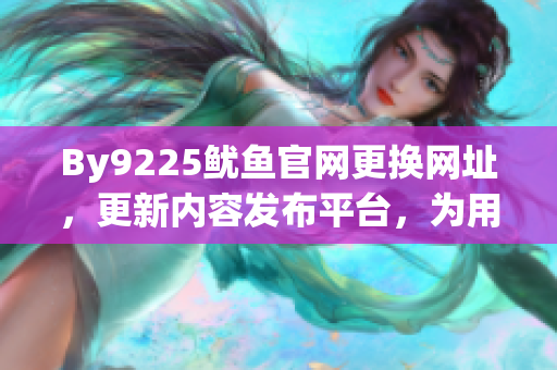 By9225魷魚官網(wǎng)更換網(wǎng)址，更新內(nèi)容發(fā)布平臺(tái)，為用戶帶來(lái)更好的瀏覽體驗(yàn)