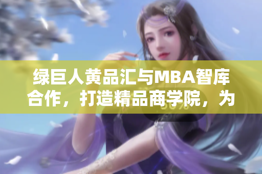 綠巨人黃品匯與MBA智庫(kù)合作，打造精品商學(xué)院，為商界精英提供高端管理課程