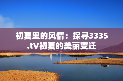 初夏里的風(fēng)情：探尋3335.t∨初夏的美麗變遷