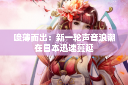 噴薄而出：新一輪聲音浪潮在日本迅速蔓延