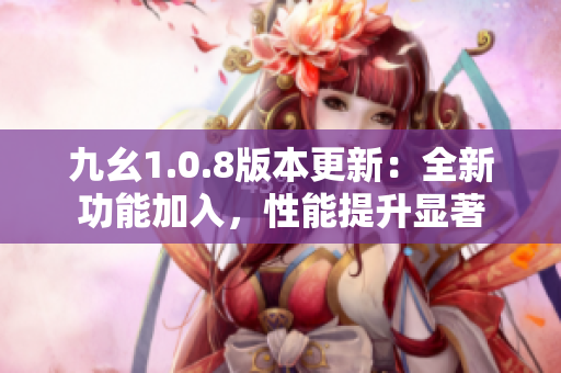 九幺1.0.8版本更新：全新功能加入，性能提升顯著