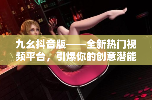 九幺抖音版——全新熱門視頻平臺(tái)，引爆你的創(chuàng)意潛能