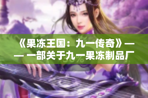 《果凍王國：九一傳奇》—— 一部關(guān)于九一果凍制品廠的全新電視劇