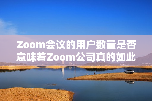 Zoom會議的用戶數(shù)量是否意味著Zoom公司真的如此強大？