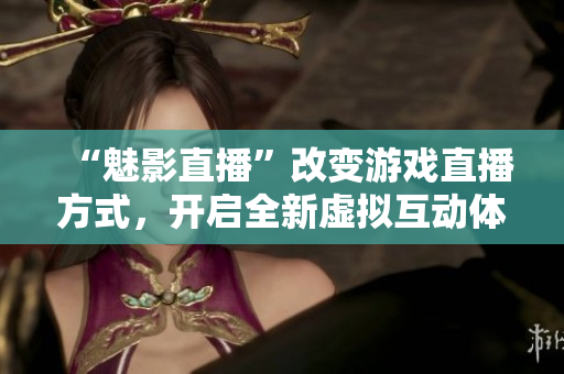 “魅影直播”改變游戲直播方式，開啟全新虛擬互動體驗