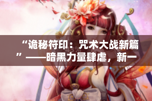 “詭秘符?。褐湫g(shù)大戰(zhàn)新篇”——暗黑力量肆虐，新一輪咒術(shù)對決即將開啟
