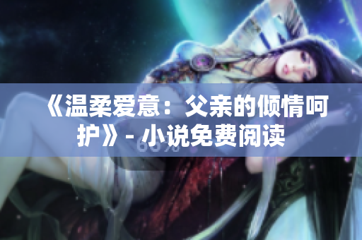 《溫柔愛意：父親的傾情呵護(hù)》- 小說免費(fèi)閱讀
