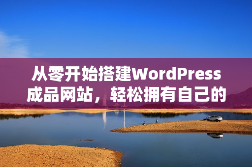 從零開始搭建WordPress成品網(wǎng)站，輕松擁有自己的專屬網(wǎng)站