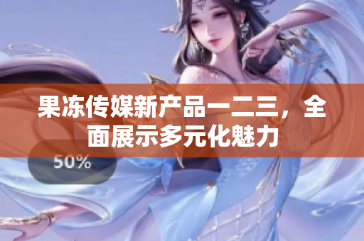 果凍傳媒新產(chǎn)品一二三，全面展示多元化魅力