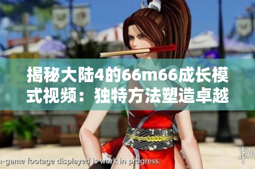 揭秘大陸4的66m66成長模式視頻：獨特方法塑造卓越人才的奧秘