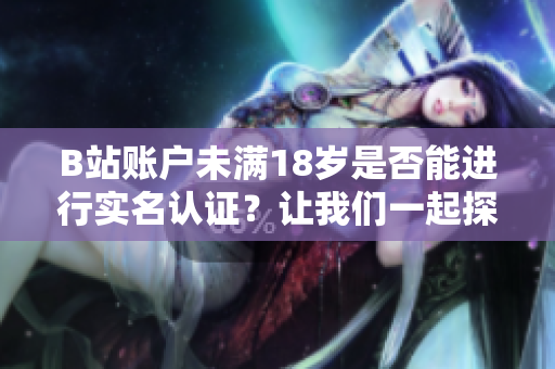 B站賬戶未滿18歲是否能進(jìn)行實(shí)名認(rèn)證？讓我們一起探討未成年人實(shí)名認(rèn)證的規(guī)定！