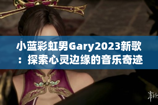 小藍彩虹男Gary2023新歌：探索心靈邊緣的音樂奇跡