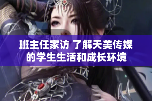 班主任家訪 了解天美傳媒的學(xué)生生活和成長環(huán)境
