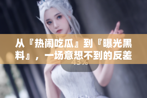 從『熱鬧吃瓜』到『曝光黑料』，一場意想不到的反差大揭秘