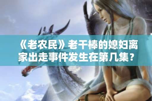 《老農(nóng)民》老干棒的媳婦離家出走事件發(fā)生在第幾集？尋找劇集線索與真相