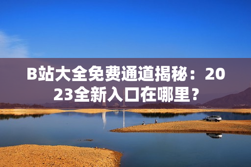 B站大全免費(fèi)通道揭秘：2023全新入口在哪里？