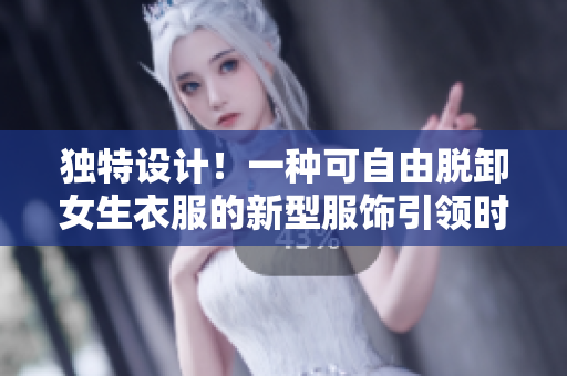 獨(dú)特設(shè)計(jì)！一種可自由脫卸女生衣服的新型服飾引領(lǐng)時(shí)尚潮流