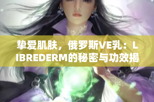 摯愛肌膚，俄羅斯VE乳：LIBREDERM的秘密與功效揭秘