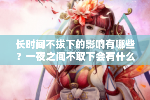 長(zhǎng)時(shí)間不拔下的影響有哪些？一夜之間不取下會(huì)有什么后果？