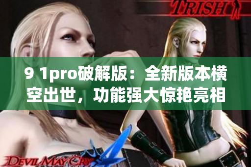 9 1pro破解版：全新版本橫空出世，功能強(qiáng)大驚艷亮相
