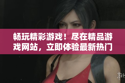 暢玩精彩游戲！盡在精品游戲網(wǎng)站，立即體驗(yàn)最新熱門(mén)游戲！