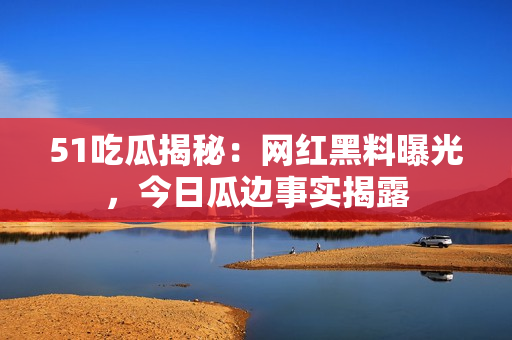 51吃瓜揭秘：網(wǎng)紅黑料曝光，今日瓜邊事實(shí)揭露