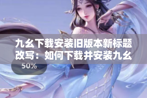 九幺下載安裝舊版本新標(biāo)題改寫：如何下載并安裝九幺老版本？