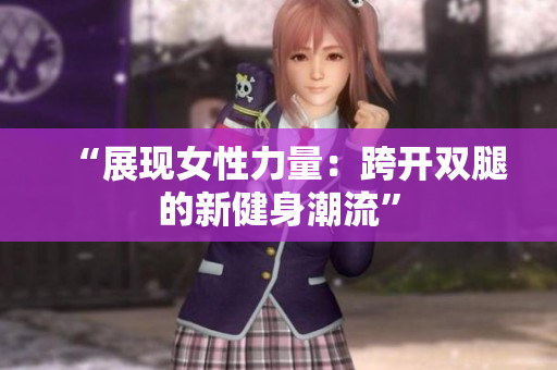 “展現(xiàn)女性力量：跨開雙腿的新健身潮流”