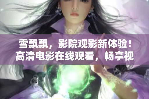 雪飄飄，影院觀影新體驗(yàn)！高清電影在線觀看，暢享視聽(tīng)盛宴