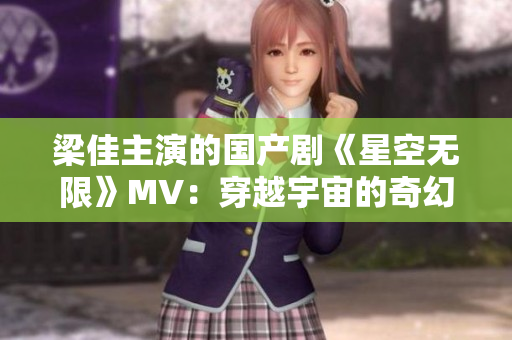 梁佳主演的國(guó)產(chǎn)劇《星空無(wú)限》MV：穿越宇宙的奇幻之旅
