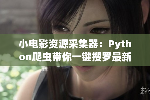 小電影資源采集器：Python爬蟲帶你一鍵搜羅最新影視