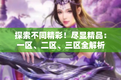探索不同精彩！盡顯精品：一區(qū)、二區(qū)、三區(qū)全解析