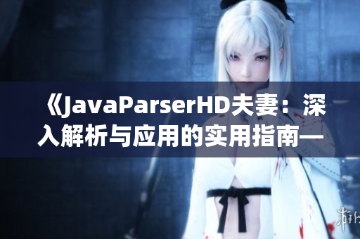 《JavaParserHD夫妻：深入解析與應(yīng)用的實(shí)用指南——從入門到高級技巧》