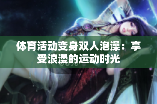 體育活動(dòng)變身雙人泡澡：享受浪漫的運(yùn)動(dòng)時(shí)光