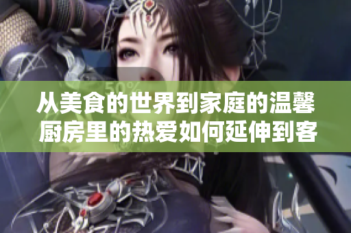 從美食的世界到家庭的溫馨 廚房里的熱愛如何延伸到客廳