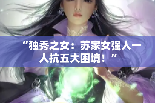 “獨(dú)秀之女：蘇家女強(qiáng)人一人抗五大困境！”