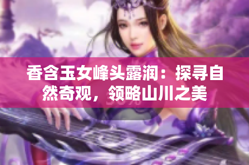 香含玉女峰頭露潤：探尋自然奇觀，領(lǐng)略山川之美