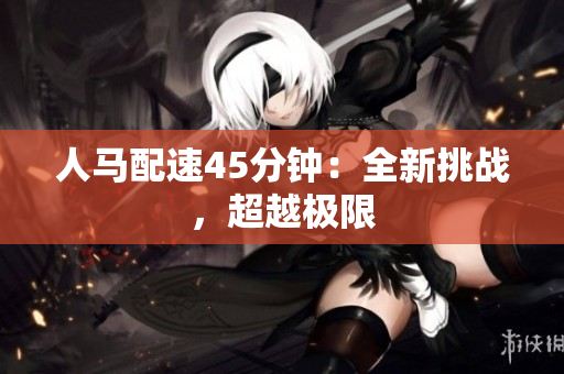 人馬配速45分鐘：全新挑戰(zhàn)，超越極限