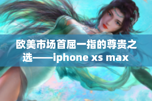 歐美市場首屈一指的尊貴之選——iphone xs max