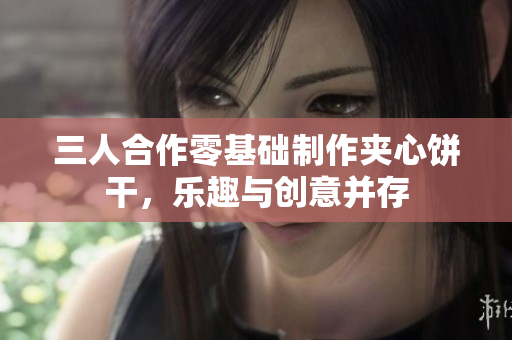 三人合作零基礎(chǔ)制作夾心餅干，樂趣與創(chuàng)意并存