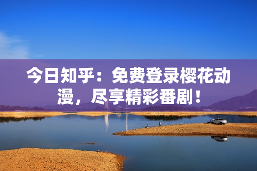 今日知乎：免費(fèi)登錄櫻花動(dòng)漫，盡享精彩番劇！