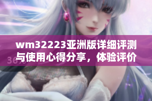 wm32223亞洲版詳細(xì)評測與使用心得分享，體驗(yàn)評價(jià)及性能測試結(jié)果全面解析